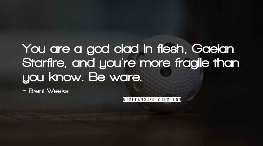 Brent Weeks Quotes: You are a god clad in flesh, Gaelan Starfire, and you're more fragile than you know. Be ware.