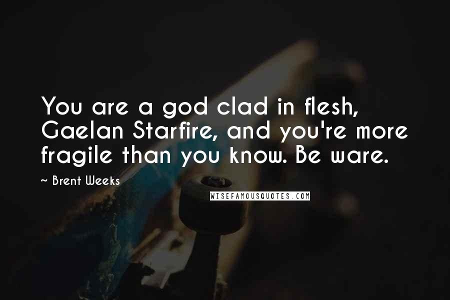 Brent Weeks Quotes: You are a god clad in flesh, Gaelan Starfire, and you're more fragile than you know. Be ware.