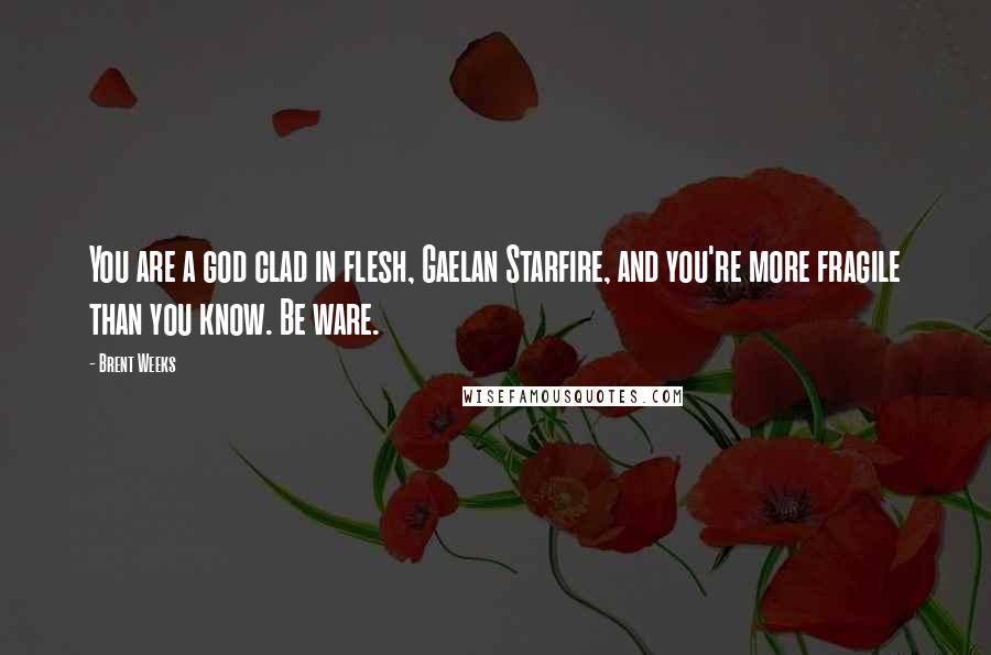 Brent Weeks Quotes: You are a god clad in flesh, Gaelan Starfire, and you're more fragile than you know. Be ware.