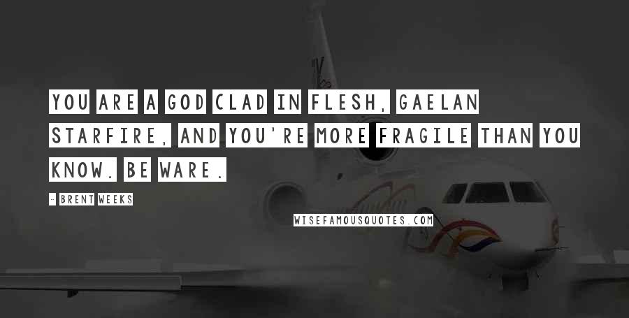 Brent Weeks Quotes: You are a god clad in flesh, Gaelan Starfire, and you're more fragile than you know. Be ware.