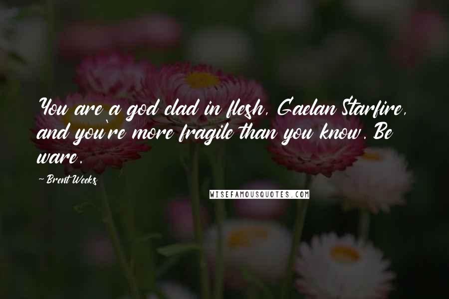 Brent Weeks Quotes: You are a god clad in flesh, Gaelan Starfire, and you're more fragile than you know. Be ware.