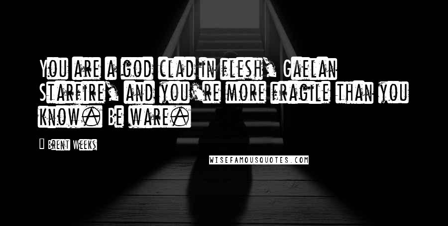 Brent Weeks Quotes: You are a god clad in flesh, Gaelan Starfire, and you're more fragile than you know. Be ware.