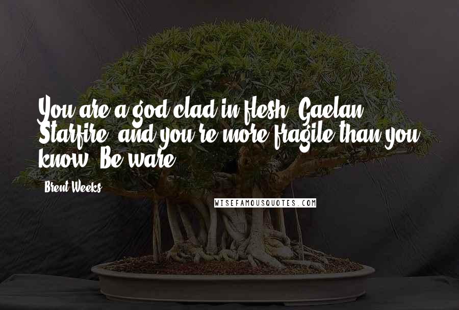 Brent Weeks Quotes: You are a god clad in flesh, Gaelan Starfire, and you're more fragile than you know. Be ware.