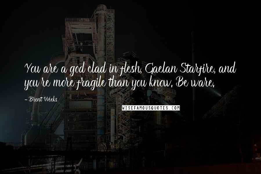 Brent Weeks Quotes: You are a god clad in flesh, Gaelan Starfire, and you're more fragile than you know. Be ware.