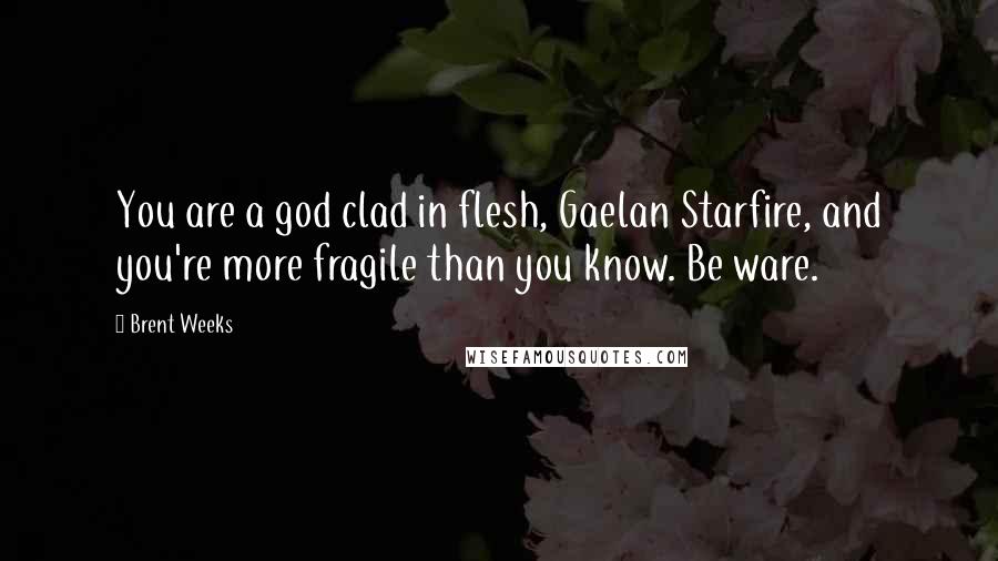 Brent Weeks Quotes: You are a god clad in flesh, Gaelan Starfire, and you're more fragile than you know. Be ware.