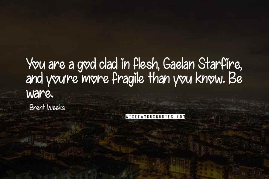 Brent Weeks Quotes: You are a god clad in flesh, Gaelan Starfire, and you're more fragile than you know. Be ware.