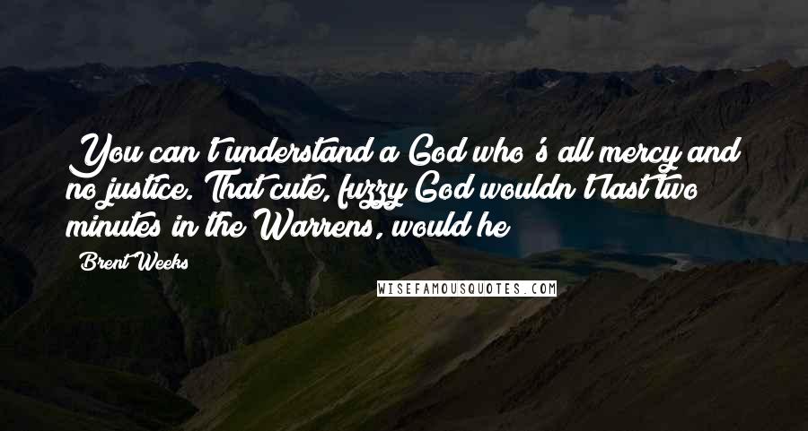 Brent Weeks Quotes: You can't understand a God who's all mercy and no justice. That cute, fuzzy God wouldn't last two minutes in the Warrens, would he?