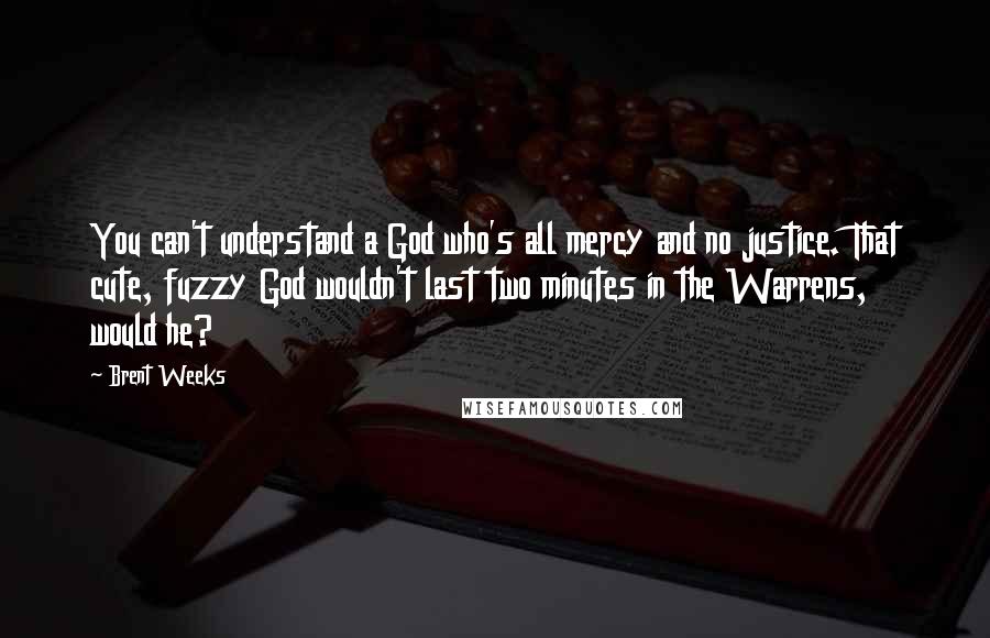 Brent Weeks Quotes: You can't understand a God who's all mercy and no justice. That cute, fuzzy God wouldn't last two minutes in the Warrens, would he?