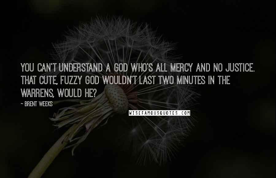 Brent Weeks Quotes: You can't understand a God who's all mercy and no justice. That cute, fuzzy God wouldn't last two minutes in the Warrens, would he?