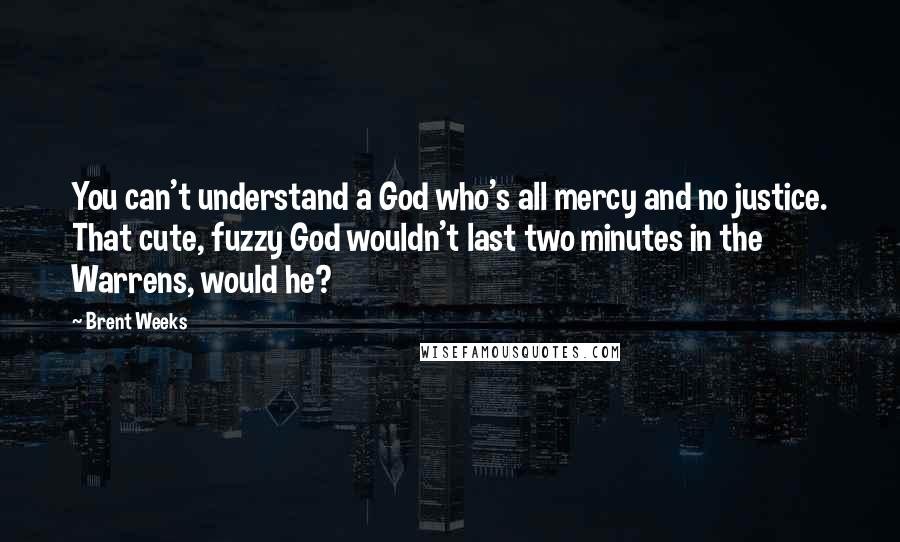 Brent Weeks Quotes: You can't understand a God who's all mercy and no justice. That cute, fuzzy God wouldn't last two minutes in the Warrens, would he?