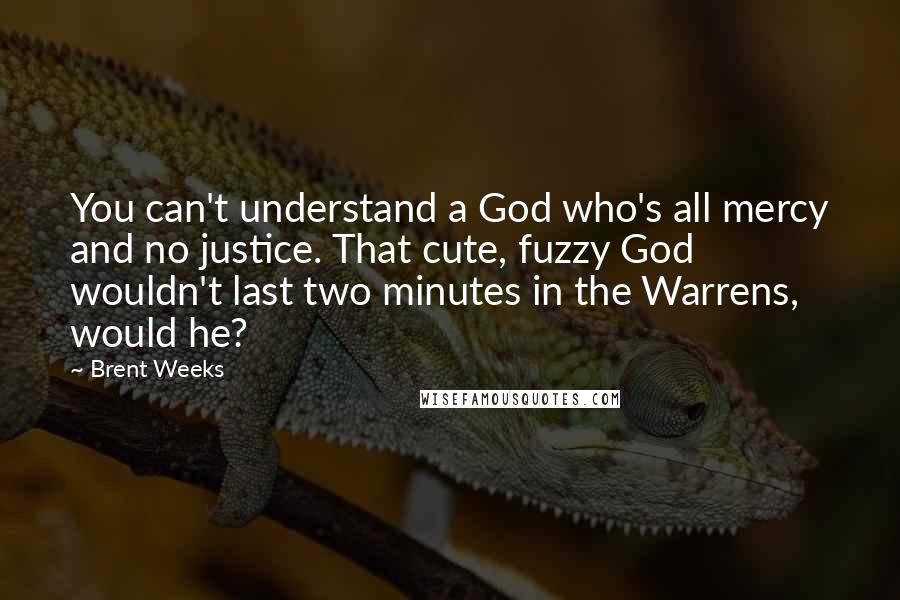 Brent Weeks Quotes: You can't understand a God who's all mercy and no justice. That cute, fuzzy God wouldn't last two minutes in the Warrens, would he?