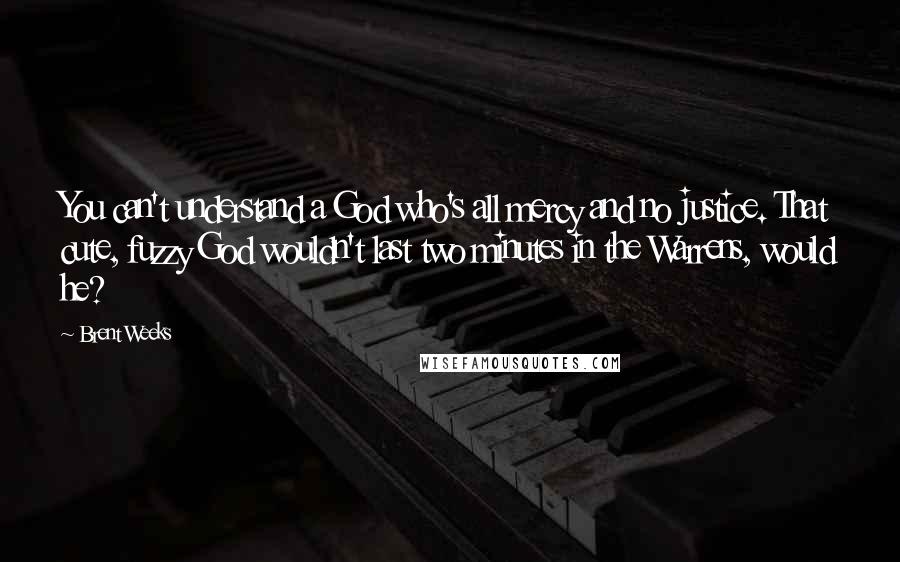 Brent Weeks Quotes: You can't understand a God who's all mercy and no justice. That cute, fuzzy God wouldn't last two minutes in the Warrens, would he?