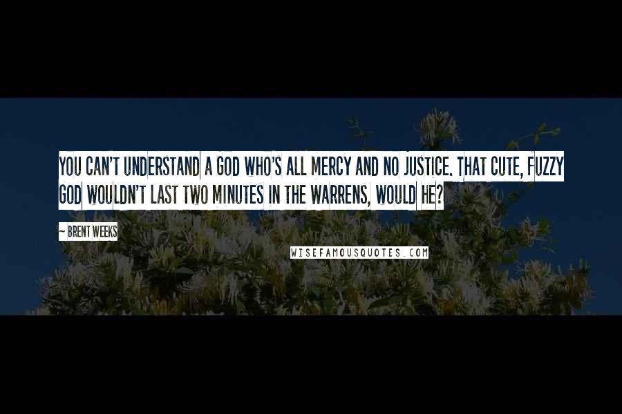 Brent Weeks Quotes: You can't understand a God who's all mercy and no justice. That cute, fuzzy God wouldn't last two minutes in the Warrens, would he?