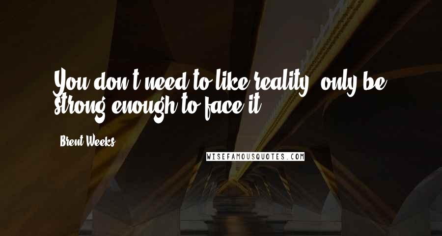 Brent Weeks Quotes: You don't need to like reality, only be strong enough to face it