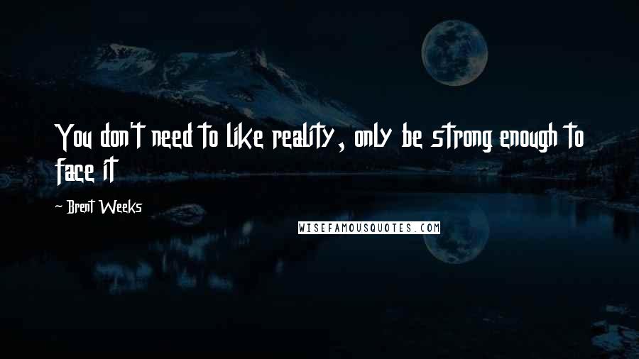 Brent Weeks Quotes: You don't need to like reality, only be strong enough to face it