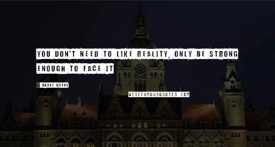 Brent Weeks Quotes: You don't need to like reality, only be strong enough to face it