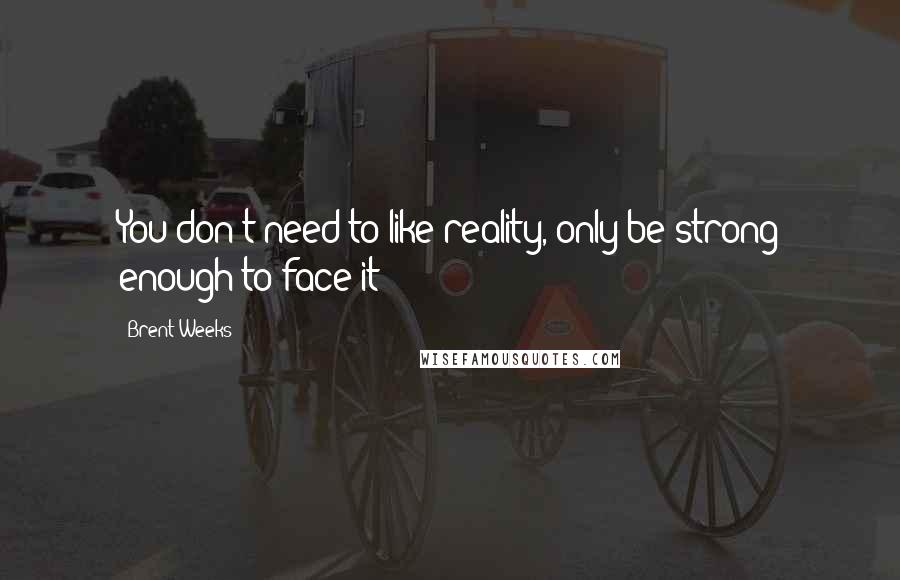 Brent Weeks Quotes: You don't need to like reality, only be strong enough to face it