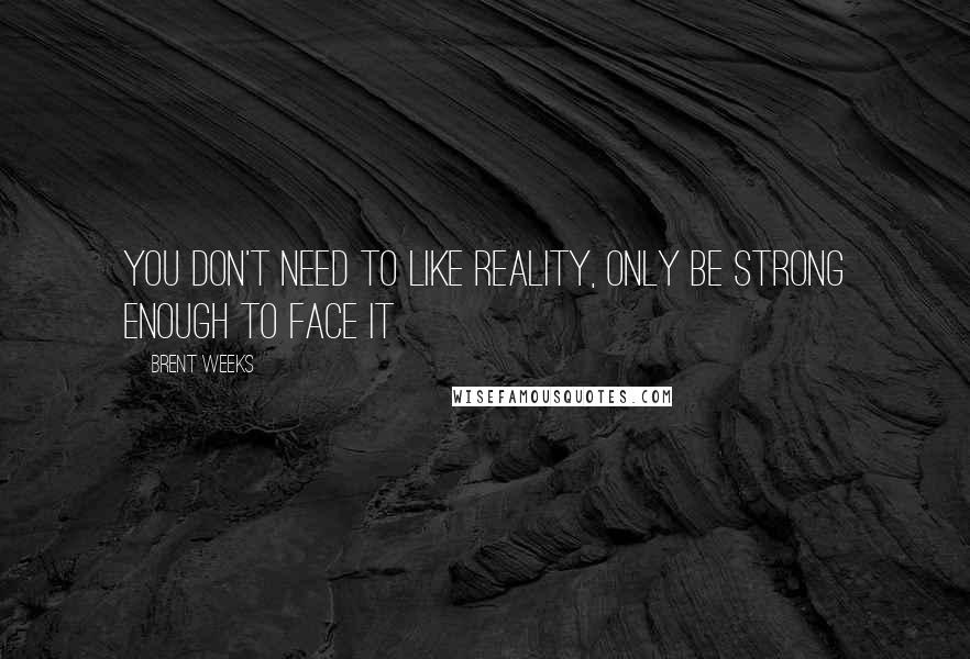 Brent Weeks Quotes: You don't need to like reality, only be strong enough to face it