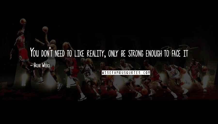 Brent Weeks Quotes: You don't need to like reality, only be strong enough to face it