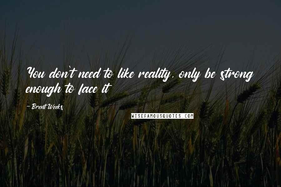 Brent Weeks Quotes: You don't need to like reality, only be strong enough to face it