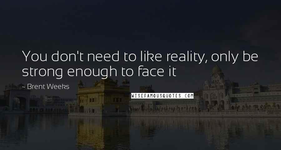 Brent Weeks Quotes: You don't need to like reality, only be strong enough to face it