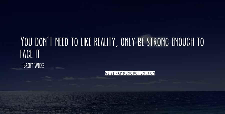 Brent Weeks Quotes: You don't need to like reality, only be strong enough to face it