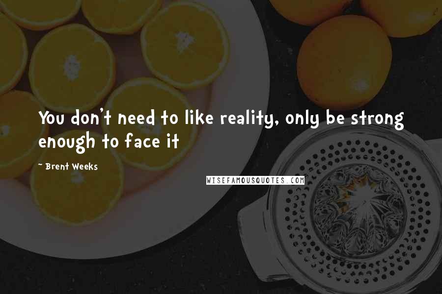 Brent Weeks Quotes: You don't need to like reality, only be strong enough to face it