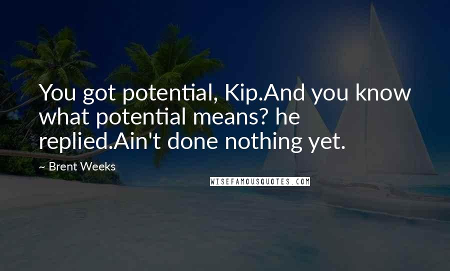 Brent Weeks Quotes: You got potential, Kip.And you know what potential means? he replied.Ain't done nothing yet.