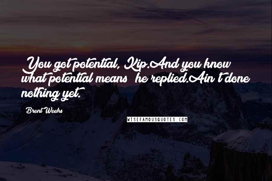 Brent Weeks Quotes: You got potential, Kip.And you know what potential means? he replied.Ain't done nothing yet.