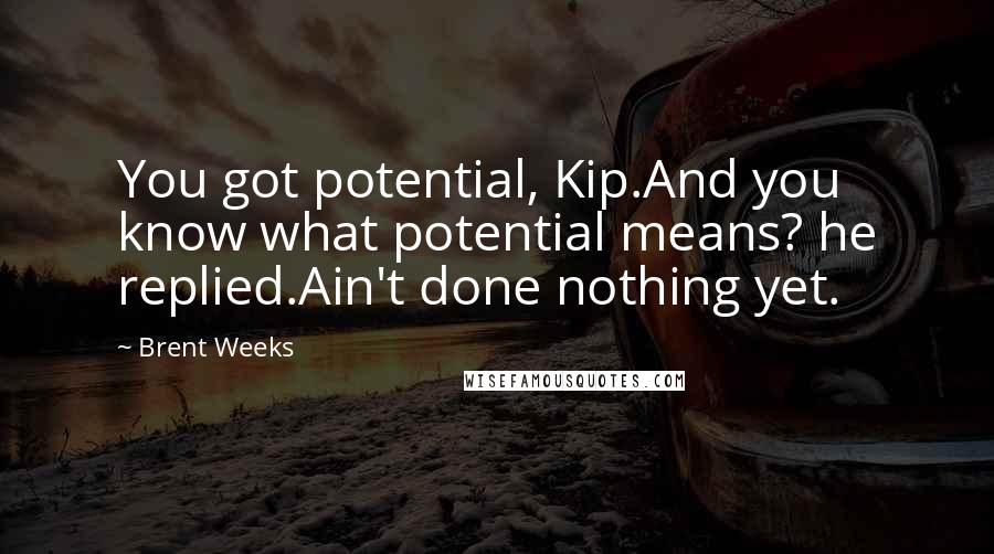 Brent Weeks Quotes: You got potential, Kip.And you know what potential means? he replied.Ain't done nothing yet.