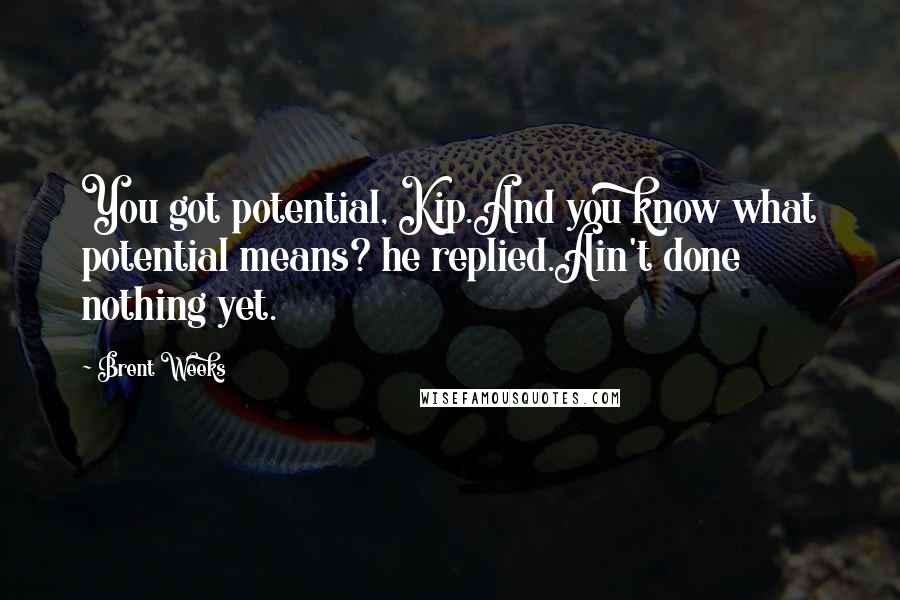 Brent Weeks Quotes: You got potential, Kip.And you know what potential means? he replied.Ain't done nothing yet.