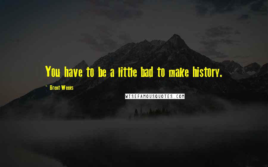 Brent Weeks Quotes: You have to be a little bad to make history.