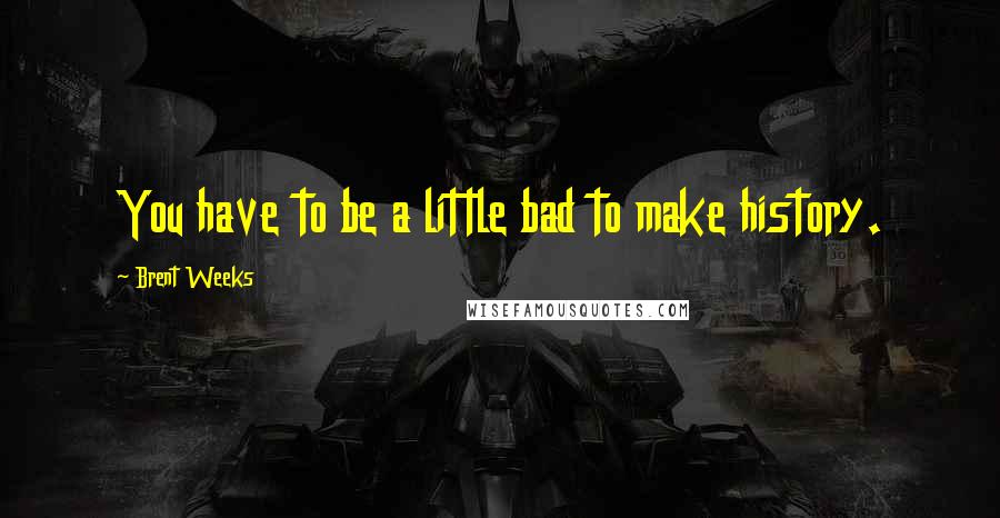 Brent Weeks Quotes: You have to be a little bad to make history.