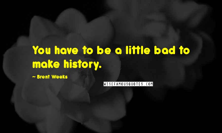 Brent Weeks Quotes: You have to be a little bad to make history.
