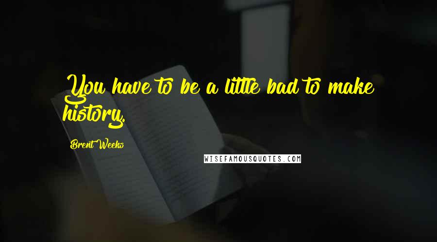 Brent Weeks Quotes: You have to be a little bad to make history.