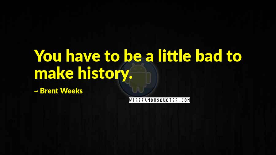 Brent Weeks Quotes: You have to be a little bad to make history.