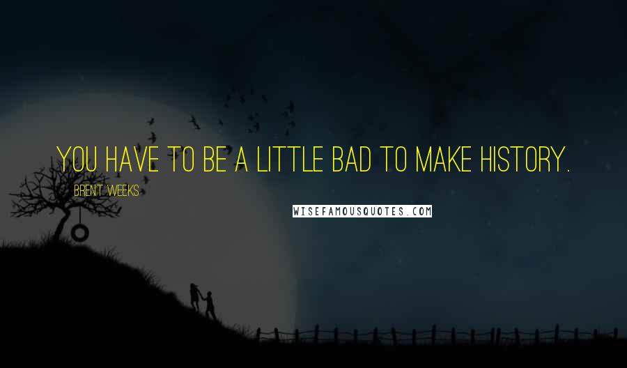 Brent Weeks Quotes: You have to be a little bad to make history.