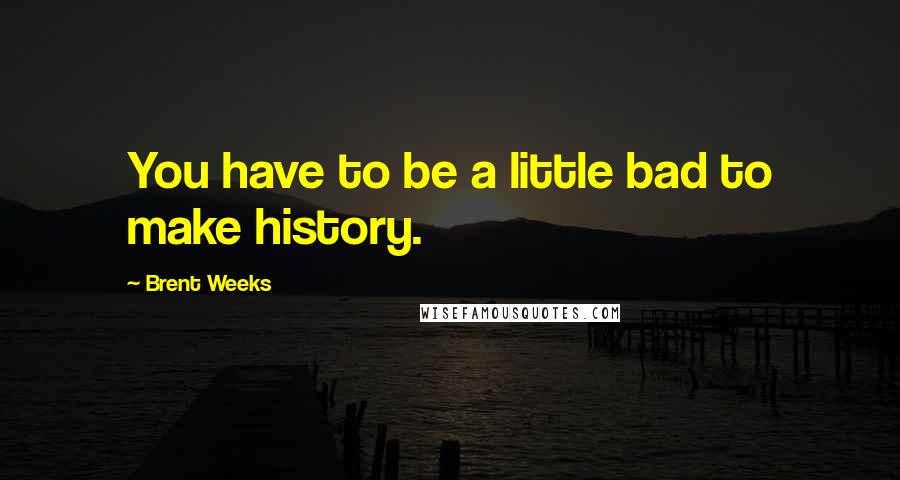 Brent Weeks Quotes: You have to be a little bad to make history.