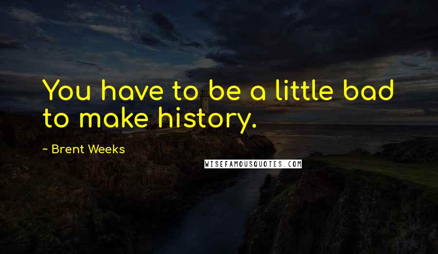 Brent Weeks Quotes: You have to be a little bad to make history.