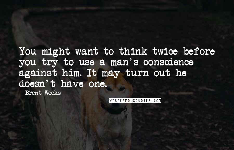Brent Weeks Quotes: You might want to think twice before you try to use a man's conscience against him. It may turn out he doesn't have one.