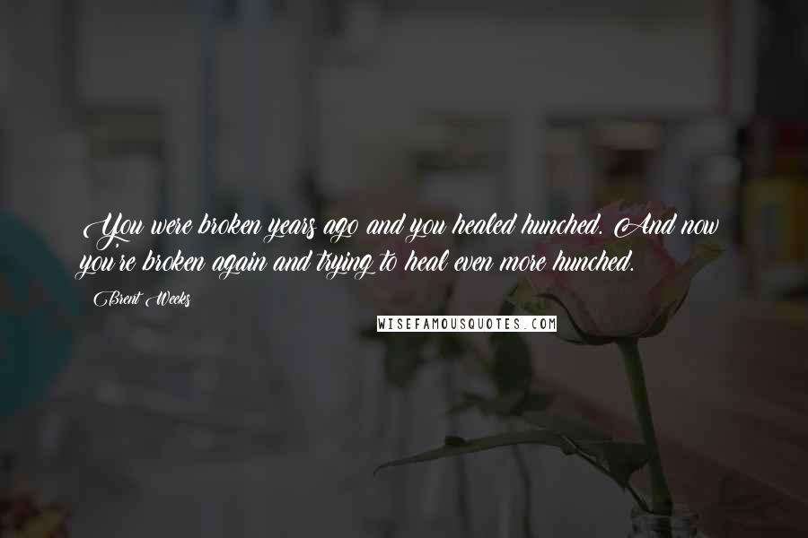 Brent Weeks Quotes: You were broken years ago and you healed hunched. And now you're broken again and trying to heal even more hunched.