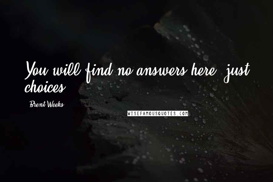 Brent Weeks Quotes: You will find no answers here, just choices.