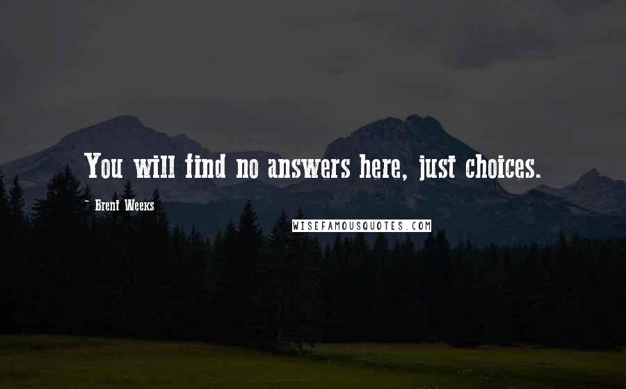 Brent Weeks Quotes: You will find no answers here, just choices.