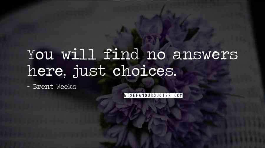 Brent Weeks Quotes: You will find no answers here, just choices.