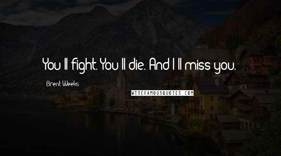 Brent Weeks Quotes: You'll fight. You'll die. And I'll miss you.
