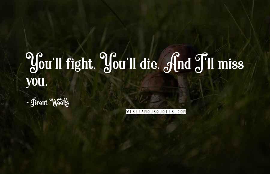 Brent Weeks Quotes: You'll fight. You'll die. And I'll miss you.