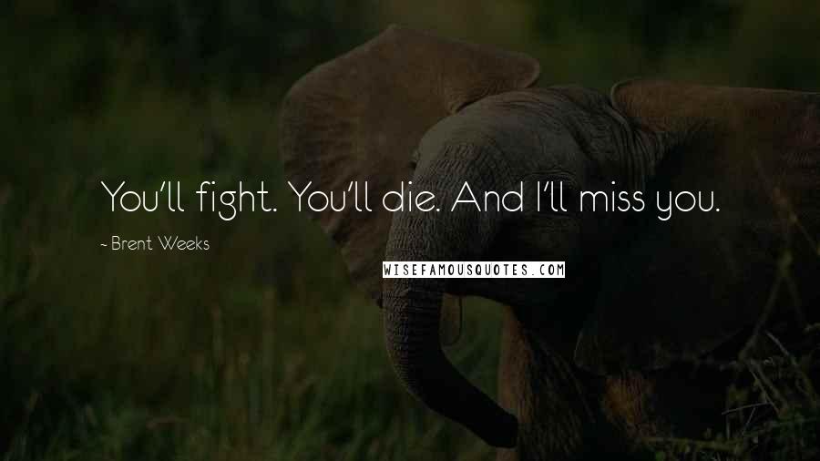 Brent Weeks Quotes: You'll fight. You'll die. And I'll miss you.