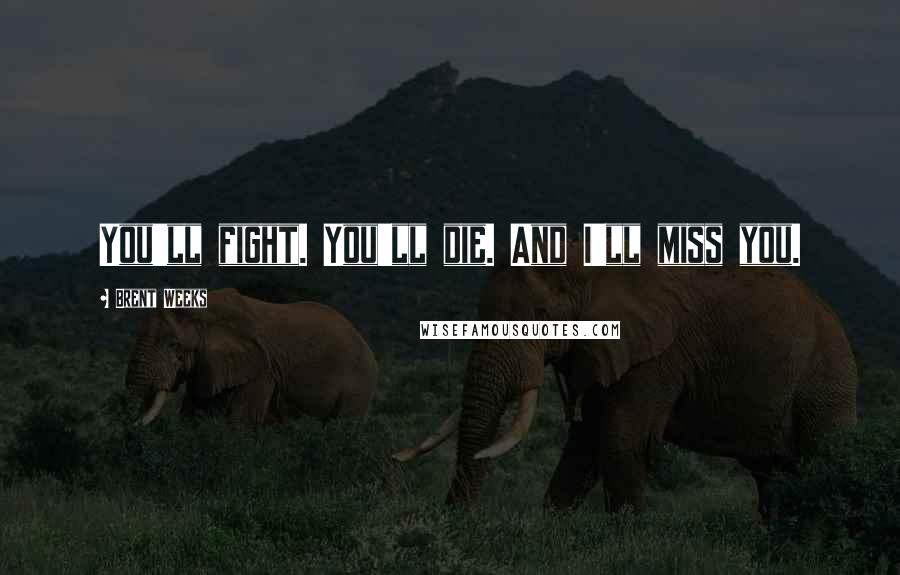 Brent Weeks Quotes: You'll fight. You'll die. And I'll miss you.