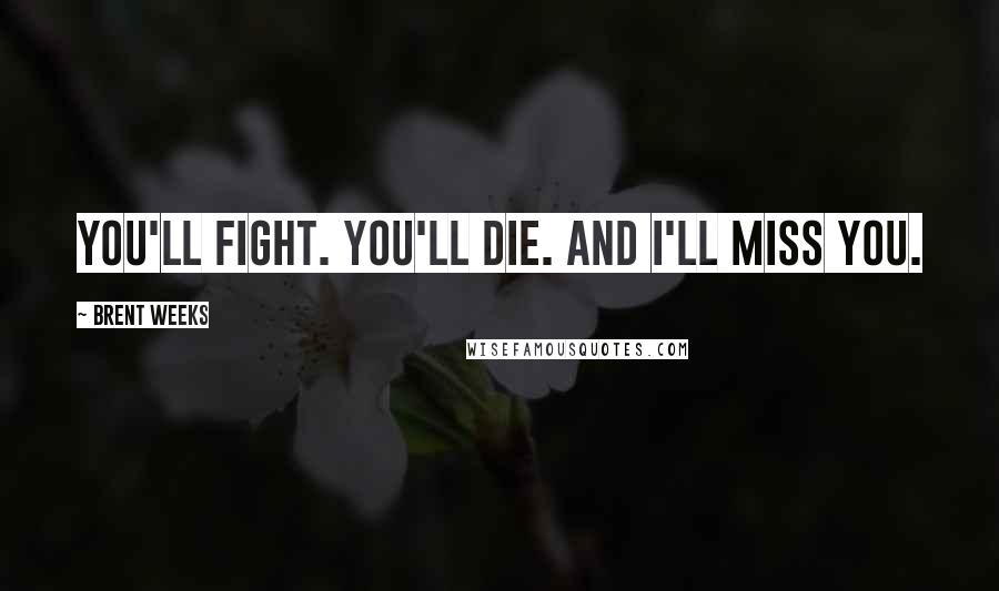 Brent Weeks Quotes: You'll fight. You'll die. And I'll miss you.
