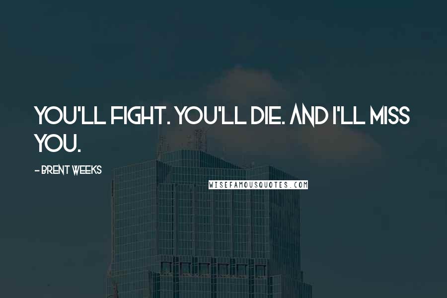 Brent Weeks Quotes: You'll fight. You'll die. And I'll miss you.